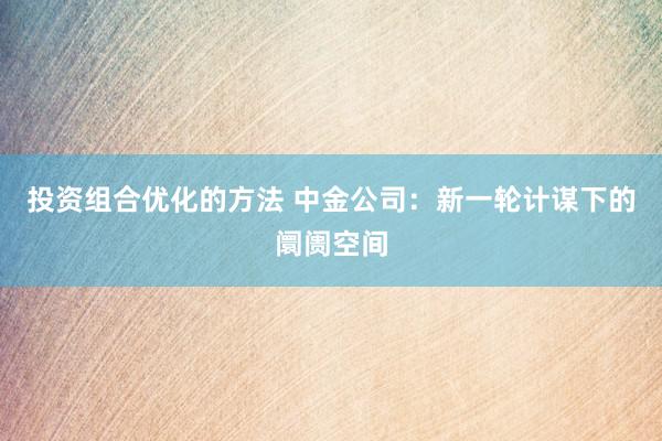 投资组合优化的方法 中金公司：新一轮计谋下的阛阓空间