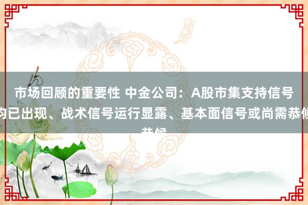 市场回顾的重要性 中金公司：A股市集支持信号均已出现、战术信号运行显露、基本面信号或尚需恭候