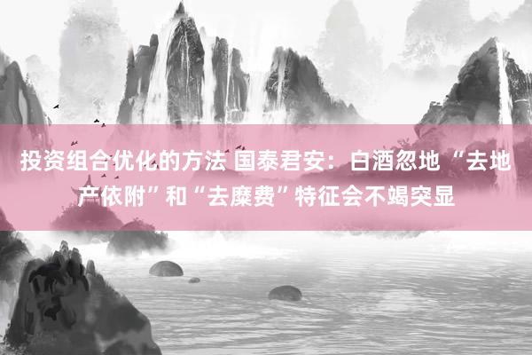 投资组合优化的方法 国泰君安：白酒忽地 “去地产依附”和“去糜费”特征会不竭突显