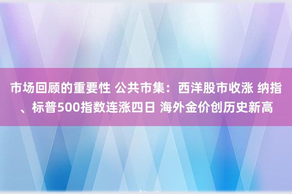 市场回顾的重要性 公共市集：西洋股市收涨 纳指、标普500指数连涨四日 海外金价创历史新高