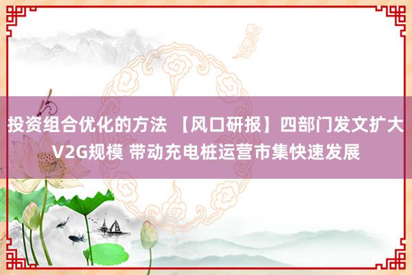 投资组合优化的方法 【风口研报】四部门发文扩大V2G规模 带动充电桩运营市集快速发展