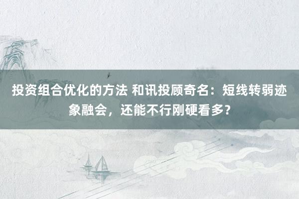 投资组合优化的方法 和讯投顾奇名：短线转弱迹象融会，还能不行刚硬看多？