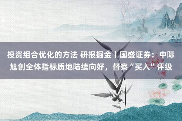 投资组合优化的方法 研报掘金丨国盛证券：中际旭创全体指标质地陆续向好，督察“买入”评级