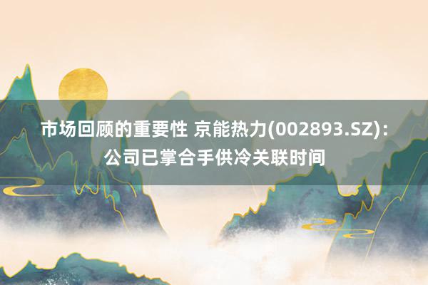 市场回顾的重要性 京能热力(002893.SZ)：公司已掌合手供冷关联时间