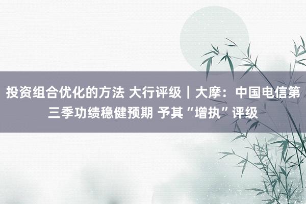 投资组合优化的方法 大行评级｜大摩：中国电信第三季功绩稳健预期 予其“增执”评级