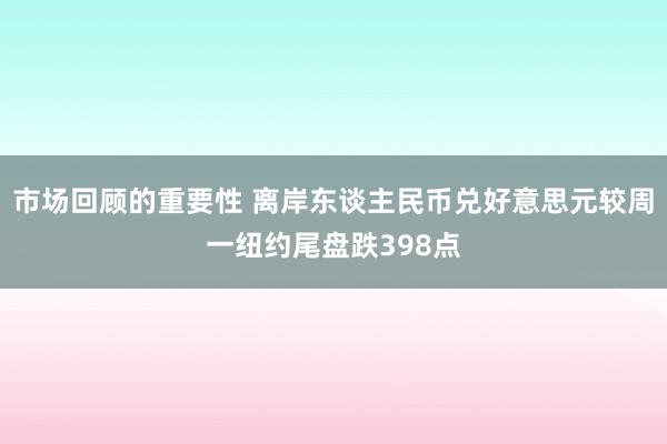 市场回顾的重要性 离岸东谈主民币兑好意思元较周一纽约尾盘跌398点