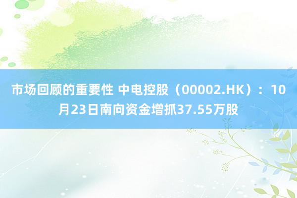 市场回顾的重要性 中电控股（00002.HK）：10月23日南向资金增抓37.55万股