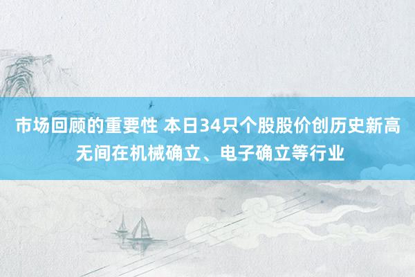 市场回顾的重要性 本日34只个股股价创历史新高 无间在机械确立、电子确立等行业