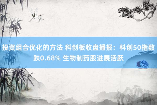 投资组合优化的方法 科创板收盘播报：科创50指数跌0.68% 生物制药股进展活跃