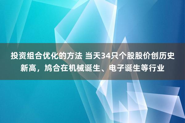 投资组合优化的方法 当天34只个股股价创历史新高，鸠合在机械诞生、电子诞生等行业