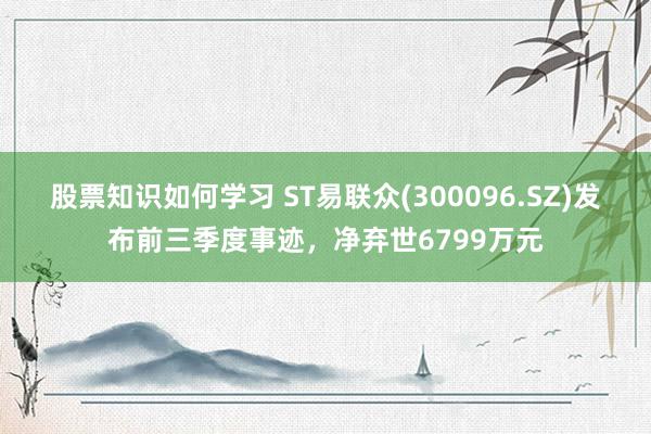 股票知识如何学习 ST易联众(300096.SZ)发布前三季度事迹，净弃世6799万元