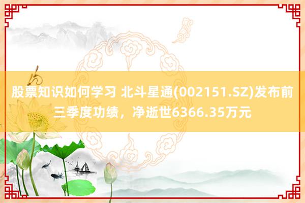 股票知识如何学习 北斗星通(002151.SZ)发布前三季度功绩，净逝世6366.35万元