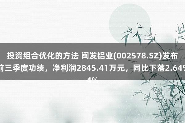 投资组合优化的方法 闽发铝业(002578.SZ)发布前三季度功绩，净利润2845.41万元，同比下落2.64%