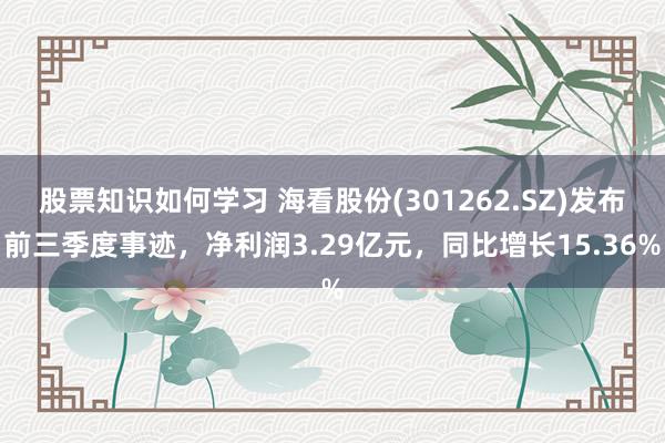 股票知识如何学习 海看股份(301262.SZ)发布前三季度事迹，净利润3.29亿元，同比增长15.36%