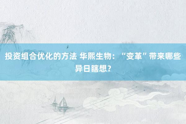 投资组合优化的方法 华熙生物：“变革”带来哪些异日瞎想？