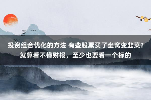 投资组合优化的方法 有些股票买了坐窝变韭菜？就算看不懂财报，至少也要看一个标的