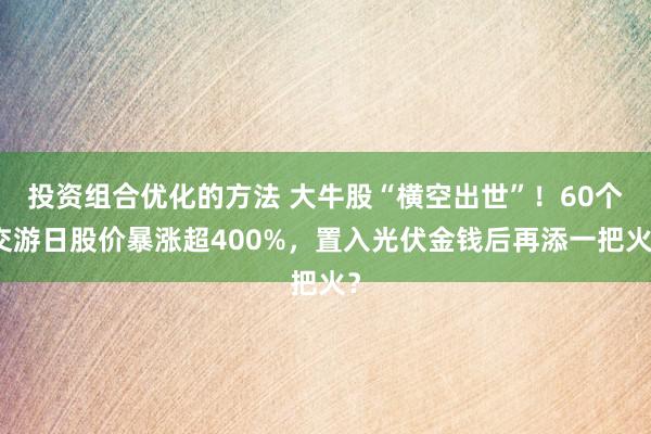 投资组合优化的方法 大牛股“横空出世”！60个交游日股价暴涨超400%，置入光伏金钱后再添一把火？