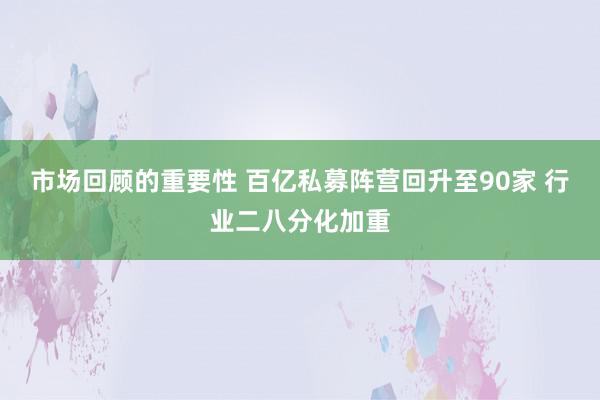 市场回顾的重要性 百亿私募阵营回升至90家 行业二八分化加重