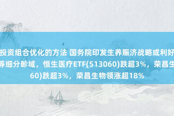 投资组合优化的方法 国务院印发生养赈济战略或利好儿童药、疫苗等细分畛域，恒生医疗ETF(513060)跌超3%，荣昌生物领涨超18%