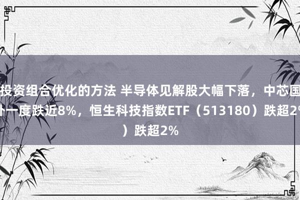 投资组合优化的方法 半导体见解股大幅下落，中芯国外一度跌近8%，恒生科技指数ETF（513180）跌超2%