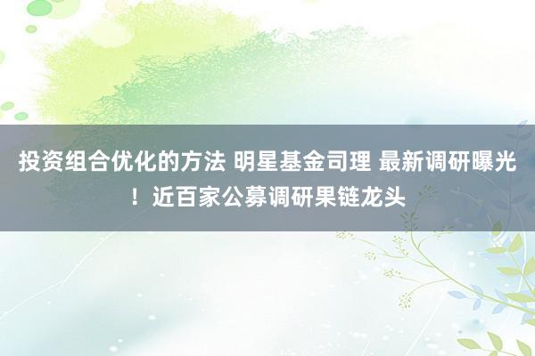 投资组合优化的方法 明星基金司理 最新调研曝光！近百家公募调研果链龙头