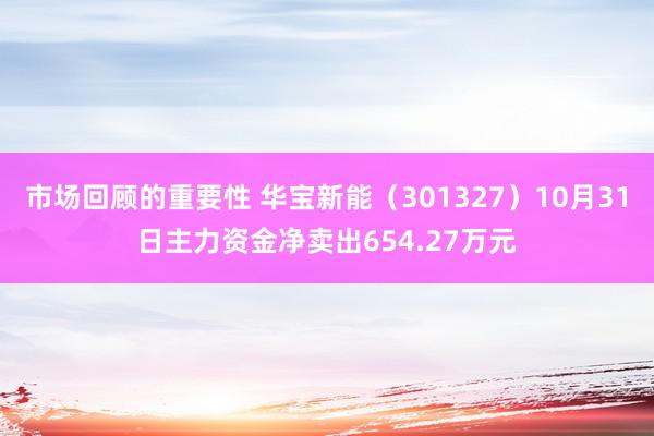 市场回顾的重要性 华宝新能（301327）10月31日主力资金净卖出654.27万元