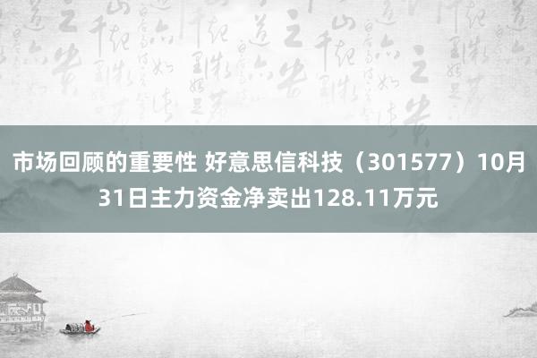 市场回顾的重要性 好意思信科技（301577）10月31日主力资金净卖出128.11万元