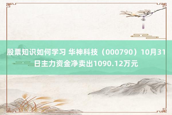 股票知识如何学习 华神科技（000790）10月31日主力资金净卖出1090.12万元