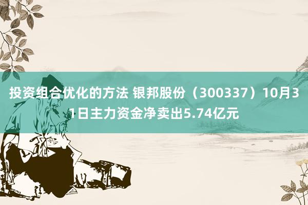 投资组合优化的方法 银邦股份（300337）10月31日主力资金净卖出5.74亿元