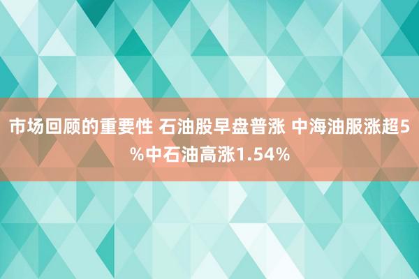 市场回顾的重要性 石油股早盘普涨 中海油服涨超5%中石油高涨1.54%