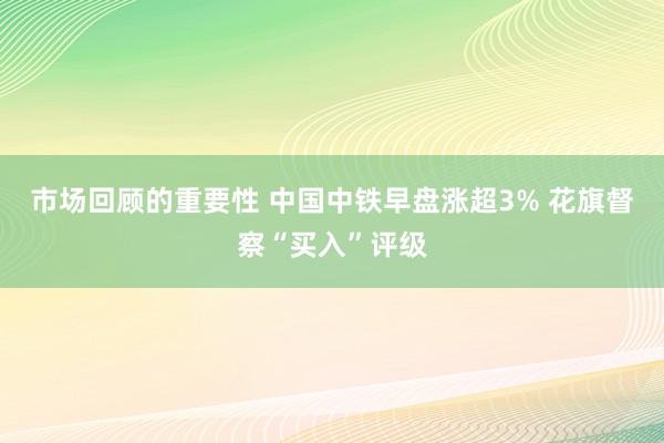 市场回顾的重要性 中国中铁早盘涨超3% 花旗督察“买入”评级