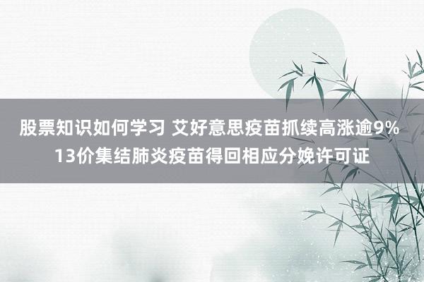 股票知识如何学习 艾好意思疫苗抓续高涨逾9% 13价集结肺炎疫苗得回相应分娩许可证