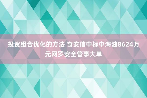 投资组合优化的方法 奇安信中标中海油8624万元网罗安全管事大单