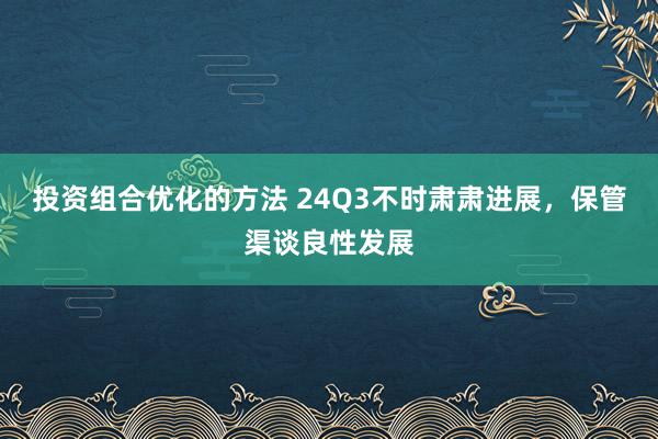 投资组合优化的方法 24Q3不时肃肃进展，保管渠谈良性发展