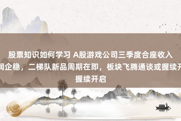 股票知识如何学习 A股游戏公司三季度合座收入利润企稳，二梯队新品周期在即，板块飞腾通谈或握续开启