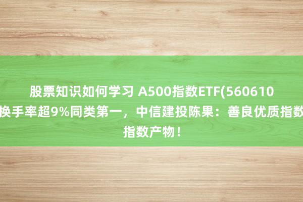 股票知识如何学习 A500指数ETF(560610)盘中换手率超9%同类第一，中信建投陈果：善良优质指数产物！