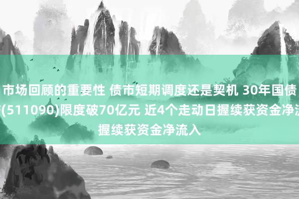 市场回顾的重要性 债市短期调度还是契机 30年国债ETF(511090)限度破70亿元 近4个走动日握续获资金净流入