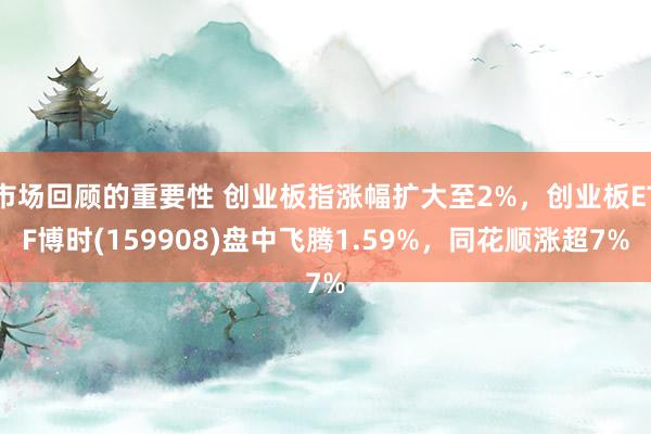 市场回顾的重要性 创业板指涨幅扩大至2%，创业板ETF博时(159908)盘中飞腾1.59%，同花顺涨超7%