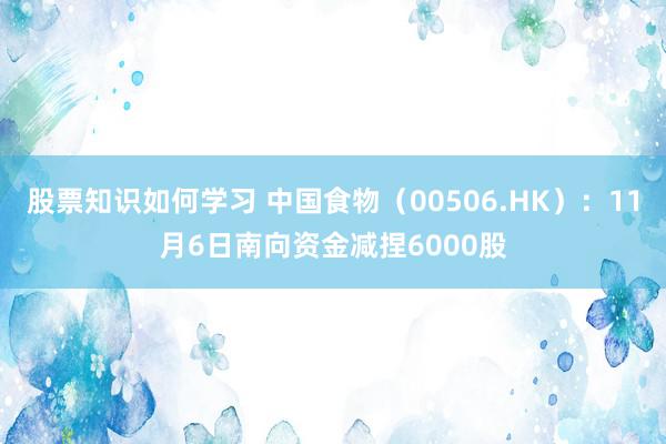 股票知识如何学习 中国食物（00506.HK）：11月6日南向资金减捏6000股