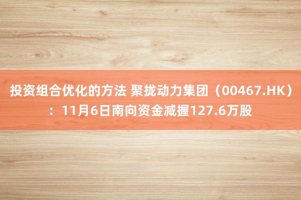 投资组合优化的方法 聚拢动力集团（00467.HK）：11月6日南向资金减握127.6万股