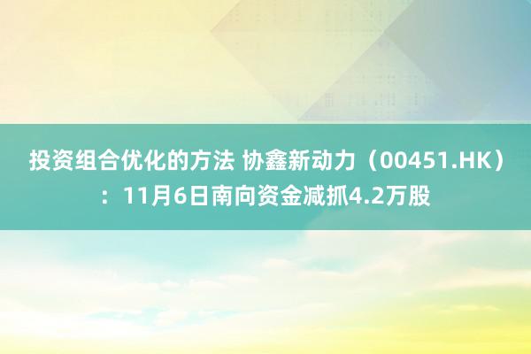 投资组合优化的方法 协鑫新动力（00451.HK）：11月6日南向资金减抓4.2万股