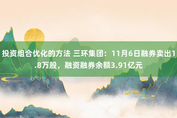 投资组合优化的方法 三环集团：11月6日融券卖出1.8万股，融资融券余额3.91亿元