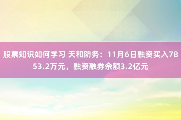 股票知识如何学习 天和防务：11月6日融资买入7853.2万元，融资融券余额3.2亿元