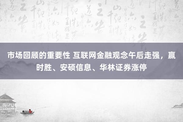 市场回顾的重要性 互联网金融观念午后走强，赢时胜、安硕信息、华林证券涨停