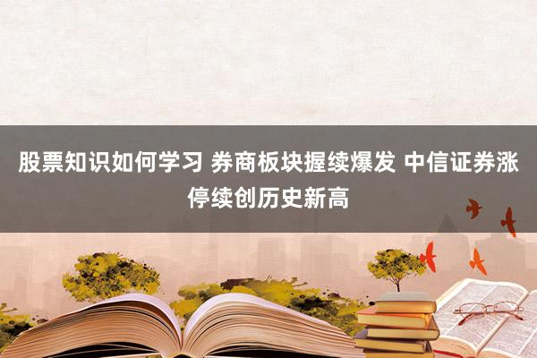 股票知识如何学习 券商板块握续爆发 中信证券涨停续创历史新高