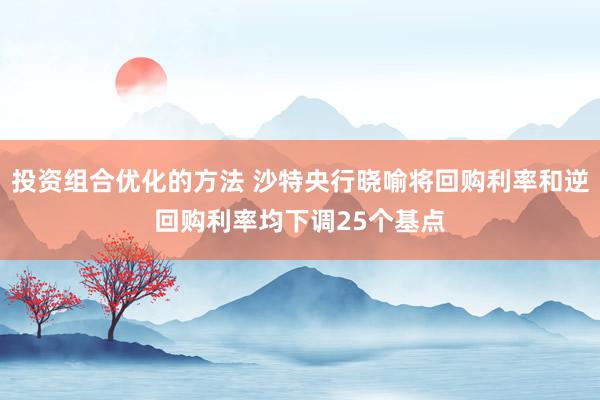 投资组合优化的方法 沙特央行晓喻将回购利率和逆回购利率均下调25个基点