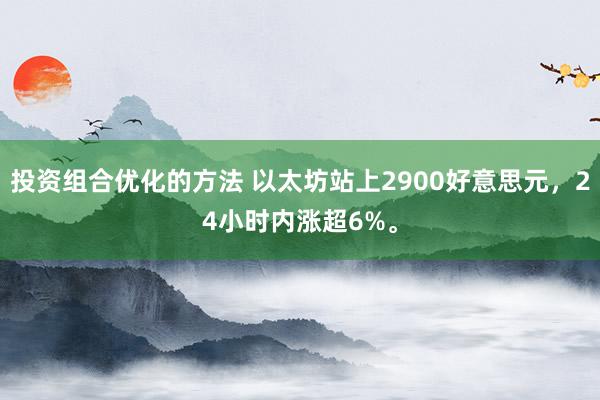 投资组合优化的方法 以太坊站上2900好意思元，24小时内涨超6%。