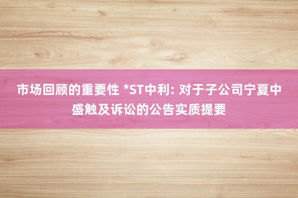 市场回顾的重要性 *ST中利: 对于子公司宁夏中盛触及诉讼的公告实质提要