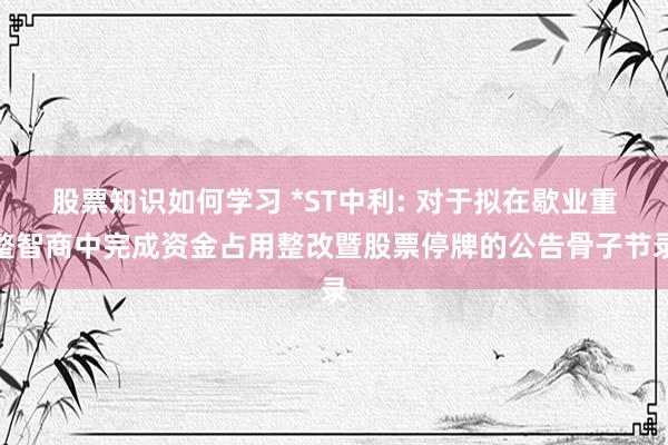 股票知识如何学习 *ST中利: 对于拟在歇业重整智商中完成资金占用整改暨股票停牌的公告骨子节录