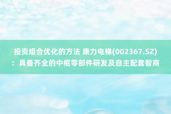 投资组合优化的方法 康力电梯(002367.SZ)：具备齐全的中枢零部件研发及自主配套智商